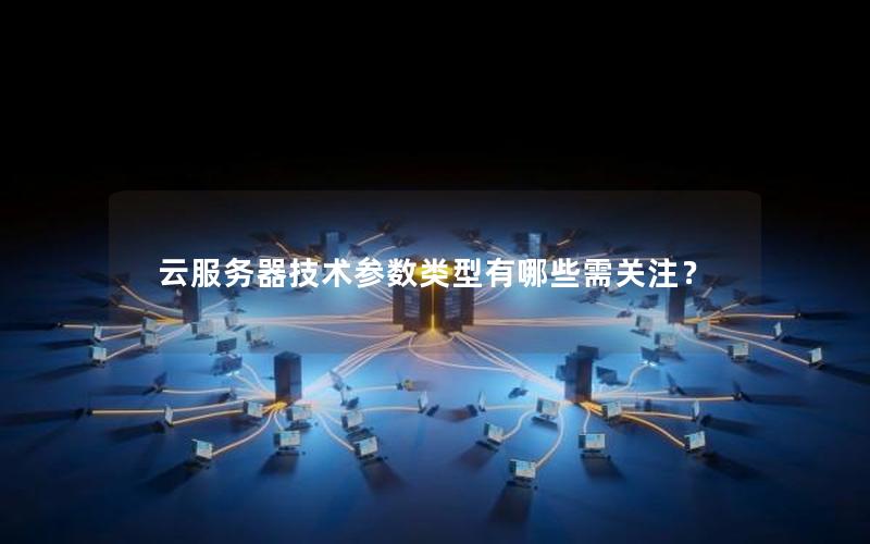 云服务器技术参数类型有哪些需关注？