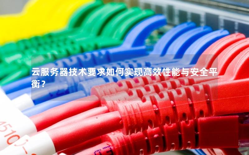云服务器技术要求如何实现高效性能与安全平衡？