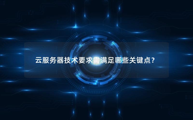 云服务器技术要求需满足哪些关键点？