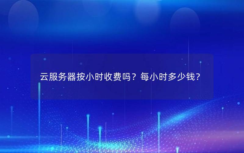 云服务器按小时收费吗？每小时多少钱？