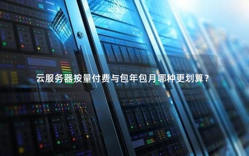 云服务器按量付费与包年包月哪种更划算？