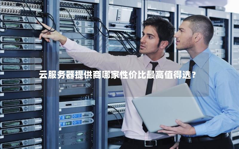 云服务器提供商哪家性价比最高值得选？