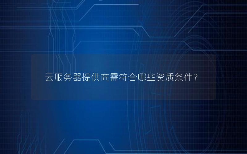 云服务器提供商需符合哪些资质条件？