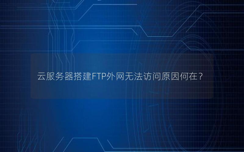 云服务器搭建FTP外网无法访问原因何在？