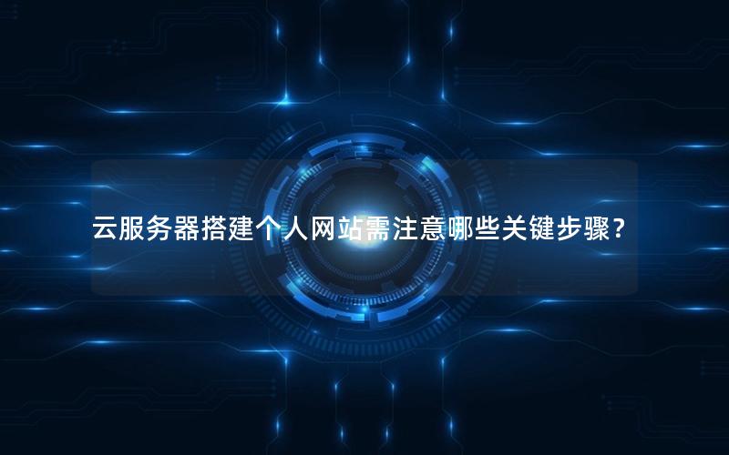 云服务器搭建个人网站需注意哪些关键步骤？