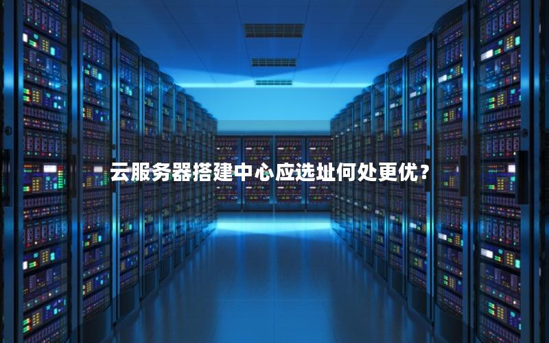 云服务器搭建中心应选址何处更优？