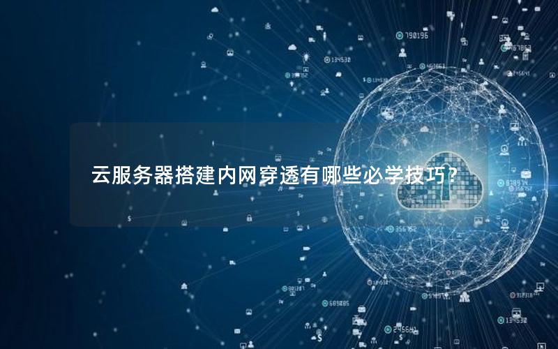 云服务器搭建内网穿透有哪些必学技巧？