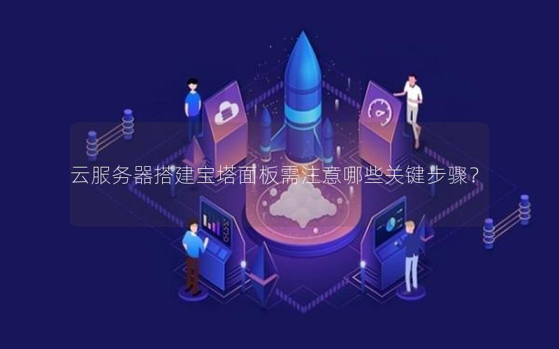 云服务器搭建宝塔面板需注意哪些关键步骤？