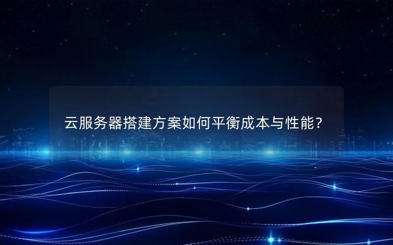 云服务器搭建方案如何平衡成本与性能？