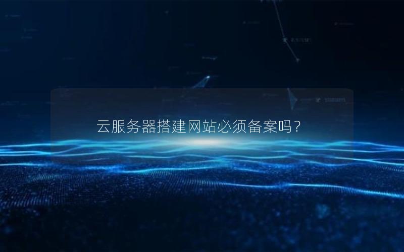 云服务器搭建网站必须备案吗？
