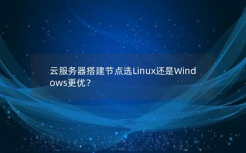 云服务器搭建节点选Linux还是Windows更优？