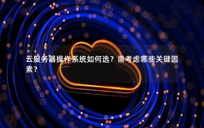 云服务器操作系统如何选？需考虑哪些关键因素？