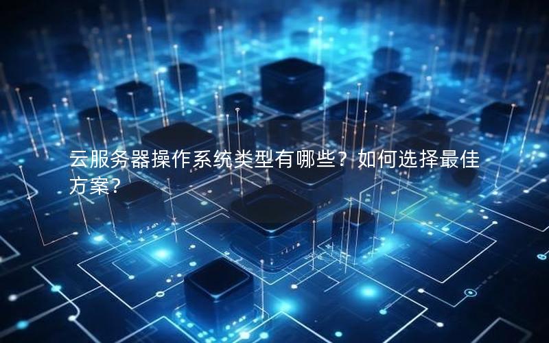 云服务器操作系统类型有哪些？如何选择最佳方案？