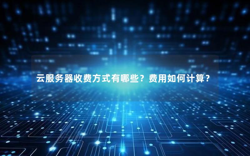 云服务器收费方式有哪些？费用如何计算？