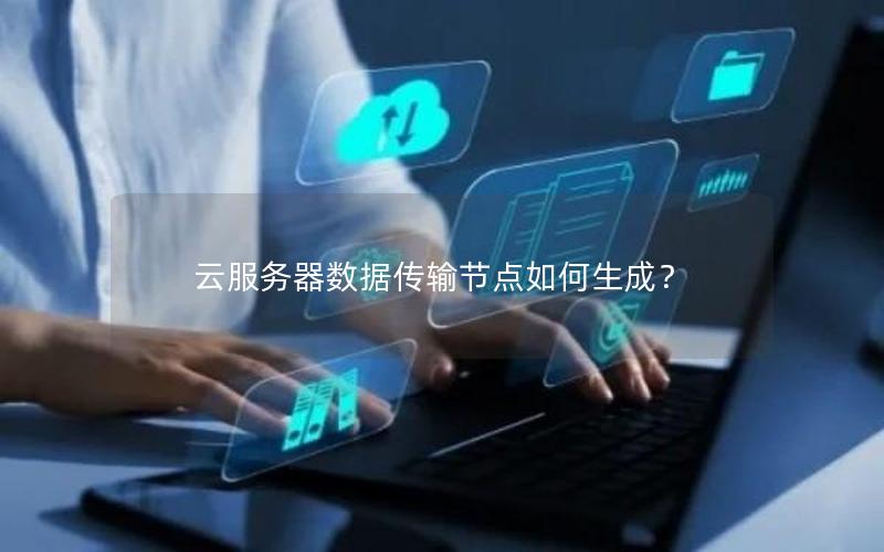 云服务器数据传输节点如何生成？