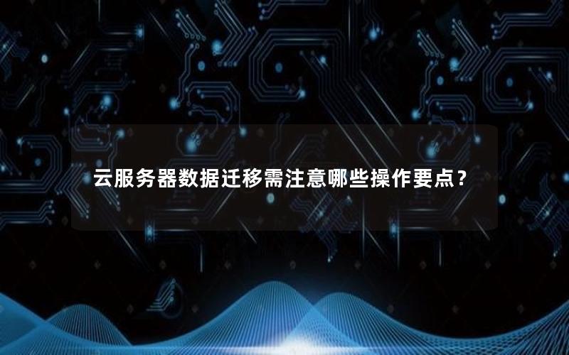 云服务器数据迁移需注意哪些操作要点？