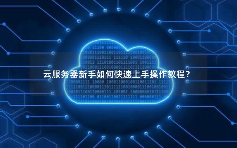 云服务器新手如何快速上手操作教程？