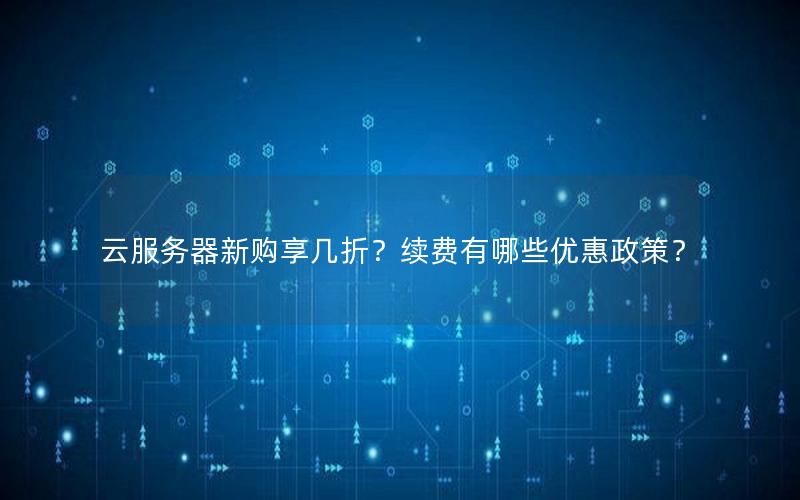 云服务器新购享几折？续费有哪些优惠政策？