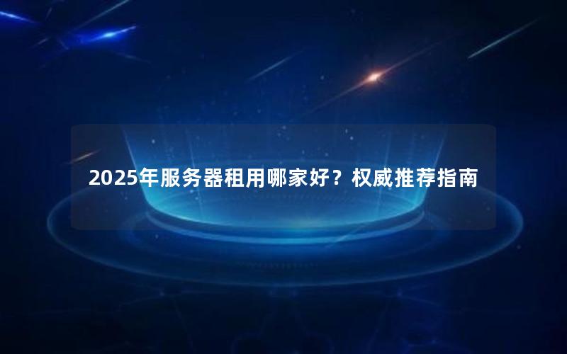 2025年服务器租用哪家好？权威推荐指南