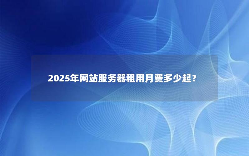 2025年网站服务器租用月费多少起？