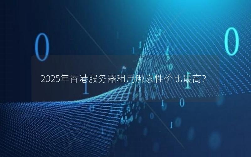 2025年香港服务器租用哪家性价比最高？