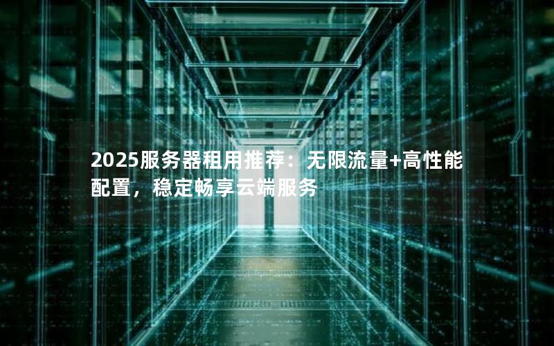 2025服务器租用推荐：无限流量+高性能配置，稳定畅享云端服务