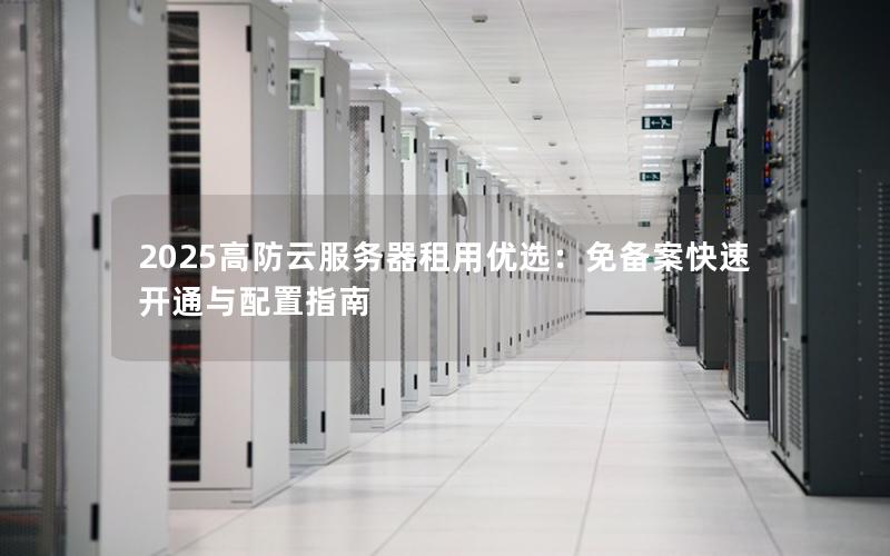 2025高防云服务器租用优选：免备案快速开通与配置指南