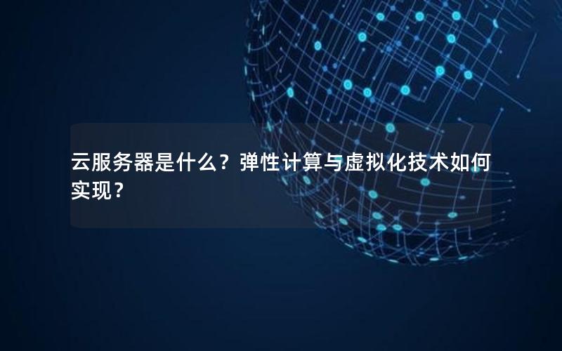 云服务器是什么？弹性计算与虚拟化技术如何实现？