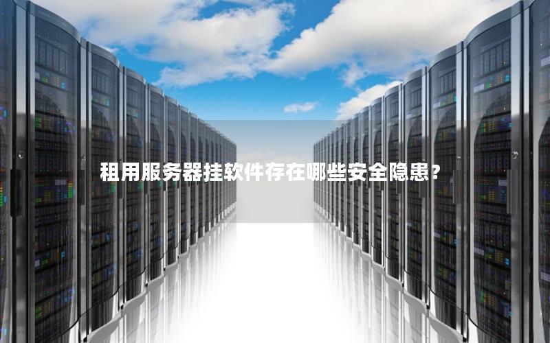 租用服务器挂软件存在哪些安全隐患？