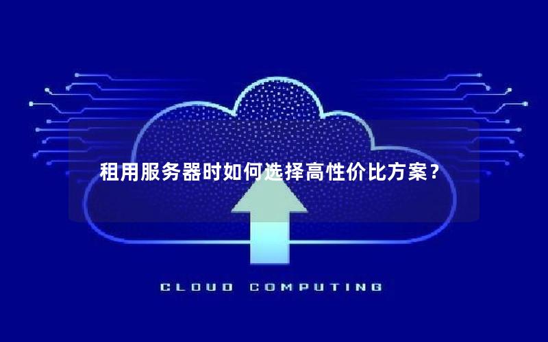 租用服务器时如何选择高性价比方案？