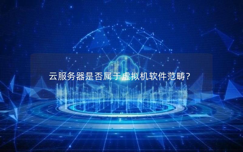 云服务器是否属于虚拟机软件范畴？
