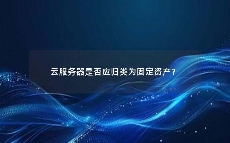 云服务器是否应归类为固定资产？