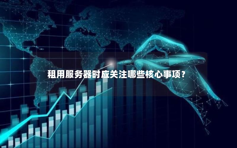 租用服务器时应关注哪些核心事项？