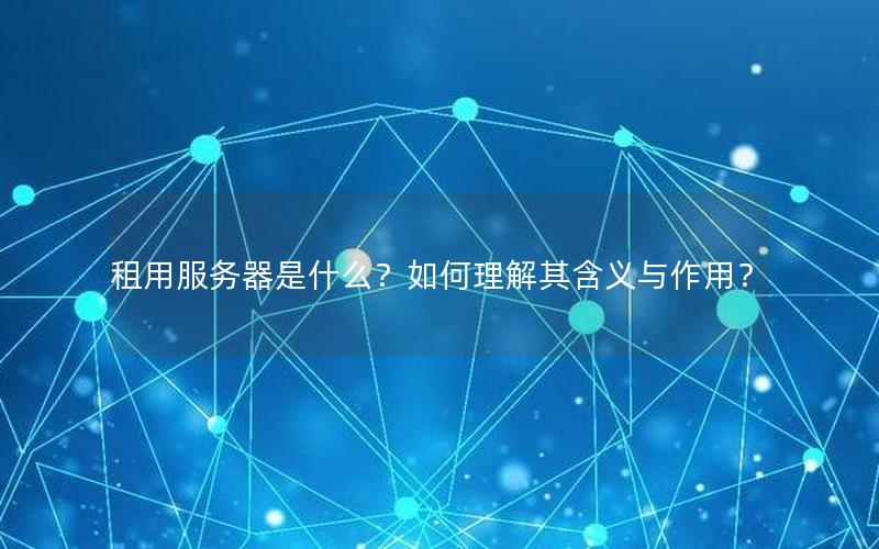 租用服务器是什么？如何理解其含义与作用？