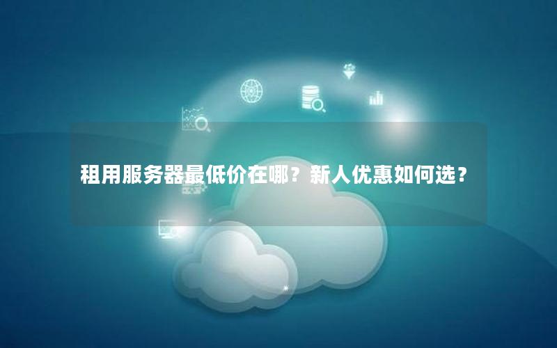 租用服务器最低价在哪？新人优惠如何选？