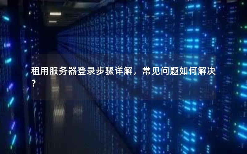 租用服务器登录步骤详解，常见问题如何解决？
