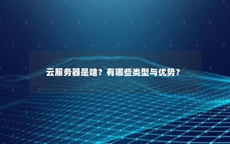 云服务器是啥？有哪些类型与优势？