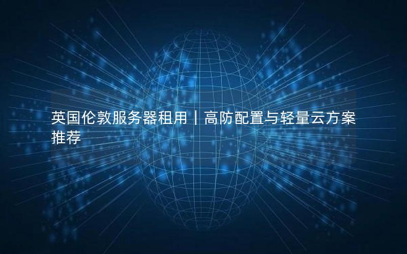 英国伦敦服务器租用｜高防配置与轻量云方案推荐