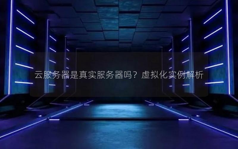 云服务器是真实服务器吗？虚拟化实例解析