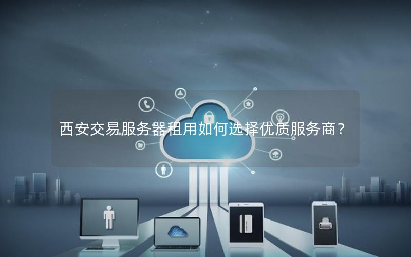 西安交易服务器租用如何选择优质服务商？