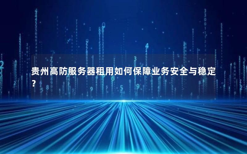贵州高防服务器租用如何保障业务安全与稳定？