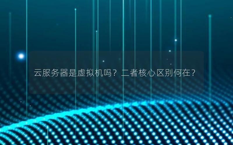 云服务器是虚拟机吗？二者核心区别何在？