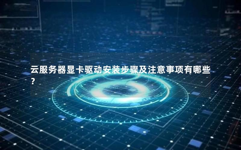 云服务器显卡驱动安装步骤及注意事项有哪些？