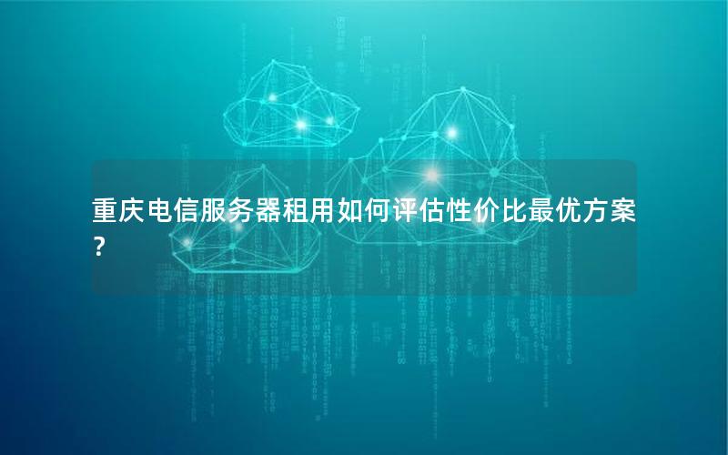 重庆电信服务器租用如何评估性价比最优方案？