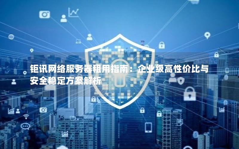 钜讯网络服务器租用指南：企业级高性价比与安全稳定方案解析