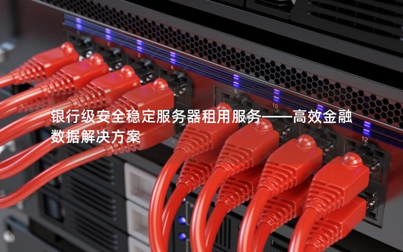 银行级安全稳定服务器租用服务——高效金融数据解决方案