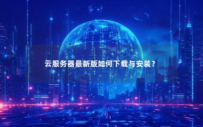 云服务器最新版如何下载与安装？