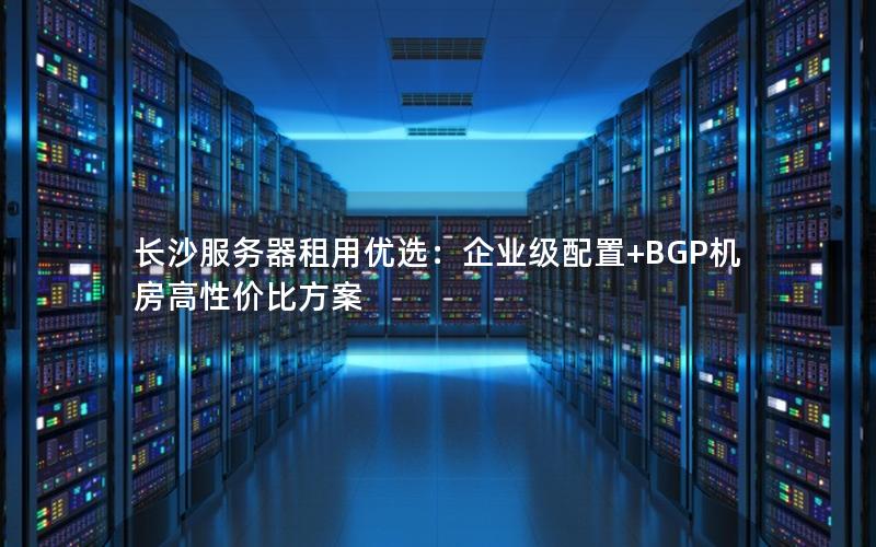 长沙服务器租用优选：企业级配置+BGP机房高性价比方案