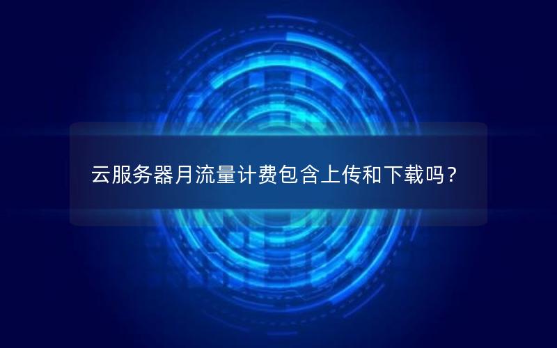 云服务器月流量计费包含上传和下载吗？