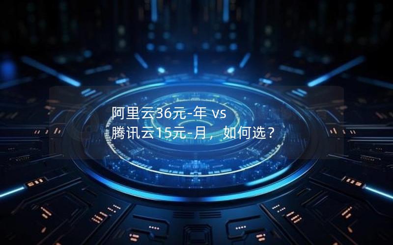 阿里云36元-年 vs 腾讯云15元-月，如何选？